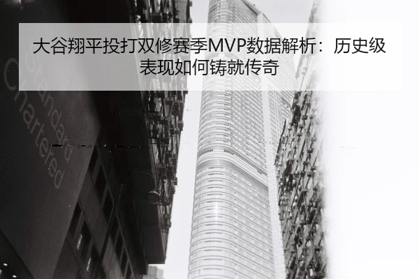 大谷翔平投打双修赛季MVP数据解析：历史级表现如何铸就传奇