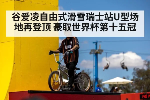 谷爱凌自由式滑雪瑞士站U型场地再登顶 豪取世界杯第十五冠