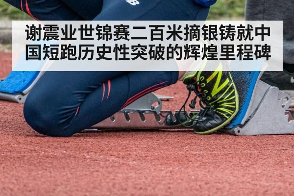 谢震业世锦赛二百米摘银铸就中国短跑历史性突破的辉煌里程碑