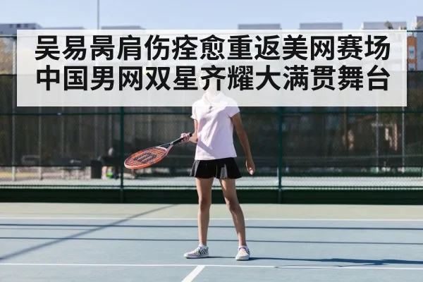 吴易昺肩伤痊愈重返美网赛场 中国男网双星齐耀大满贯舞台