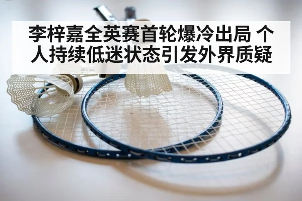 李梓嘉全英赛首轮爆冷出局 个人持续低迷状态引发外界质疑
