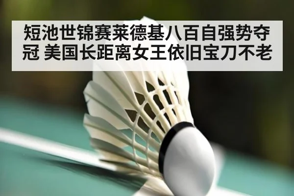 短池世锦赛莱德基八百自强势夺冠 美国长距离女王依旧宝刀不老