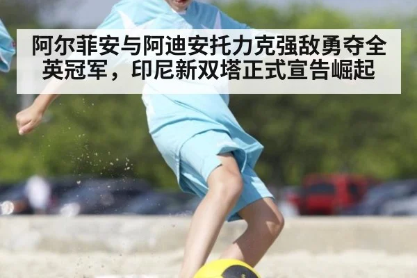 阿尔菲安与阿迪安托力克强敌勇夺全英冠军，印尼新双塔正式宣告崛起